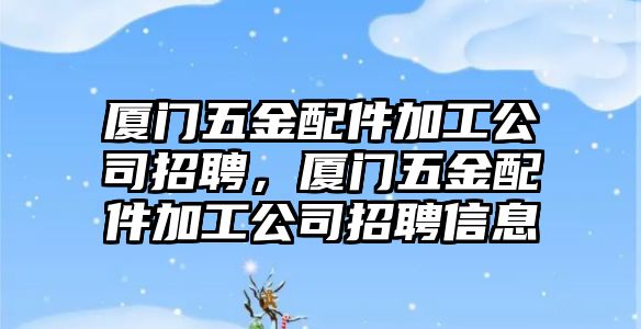 廈門五金配件加工公司招聘，廈門五金配件加工公司招聘信息