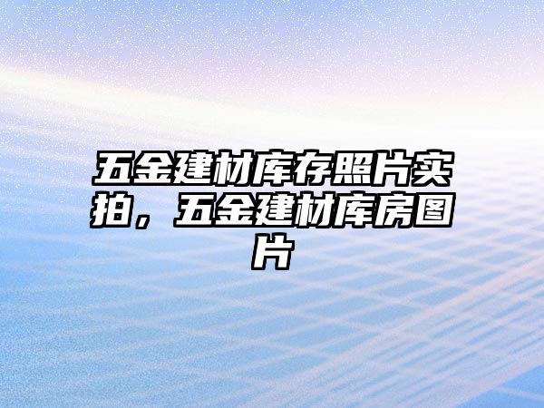 五金建材庫存照片實拍，五金建材庫房圖片