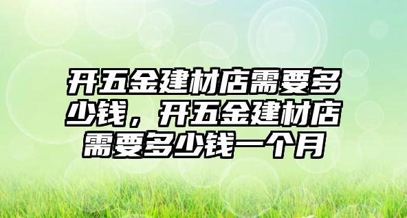 開五金建材店需要多少錢，開五金建材店需要多少錢一個月