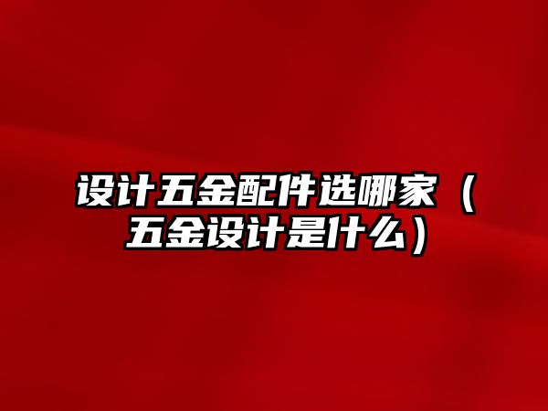 設(shè)計(jì)五金配件選哪家（五金設(shè)計(jì)是什么）