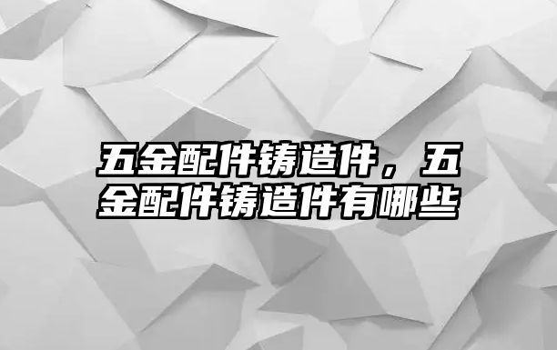 五金配件鑄造件，五金配件鑄造件有哪些