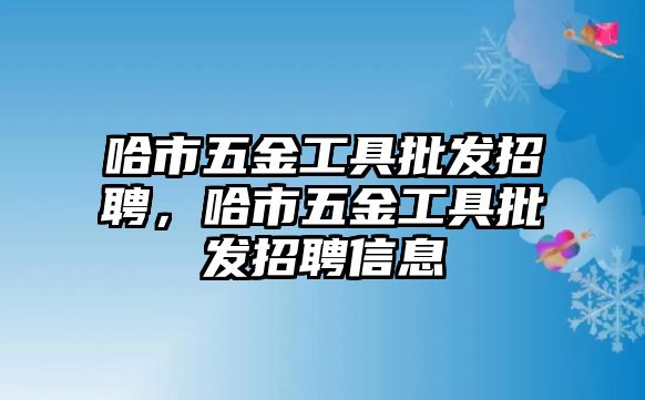 哈市五金工具批發招聘，哈市五金工具批發招聘信息