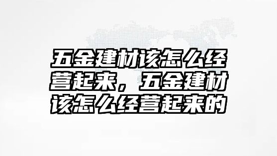 五金建材該怎么經營起來，五金建材該怎么經營起來的