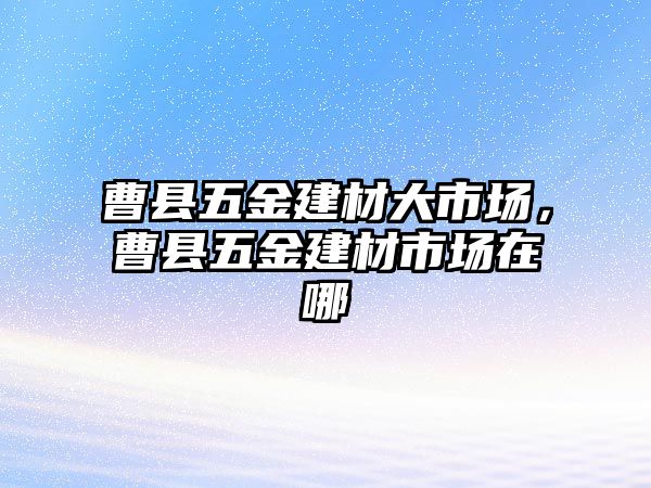 曹縣五金建材大市場，曹縣五金建材市場在哪