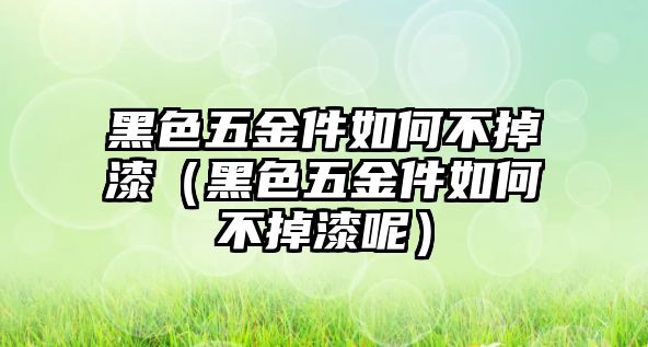 黑色五金件如何不掉漆（黑色五金件如何不掉漆呢）