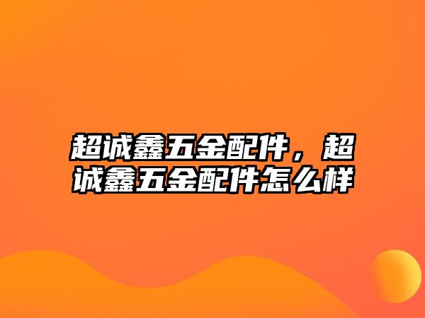 超誠鑫五金配件，超誠鑫五金配件怎么樣