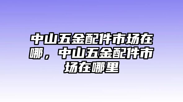 中山五金配件市場在哪，中山五金配件市場在哪里