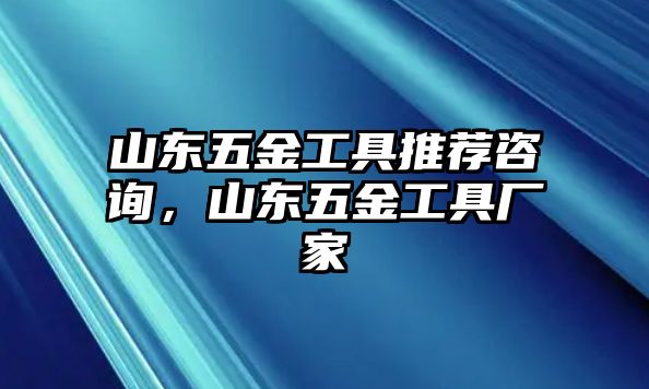 山東五金工具推薦咨詢，山東五金工具廠家