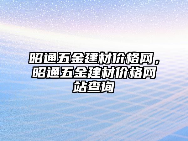 昭通五金建材價格網(wǎng)，昭通五金建材價格網(wǎng)站查詢