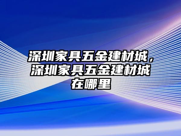 深圳家具五金建材城，深圳家具五金建材城在哪里