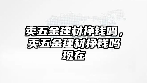 賣五金建材掙錢嗎，賣五金建材掙錢嗎現(xiàn)在