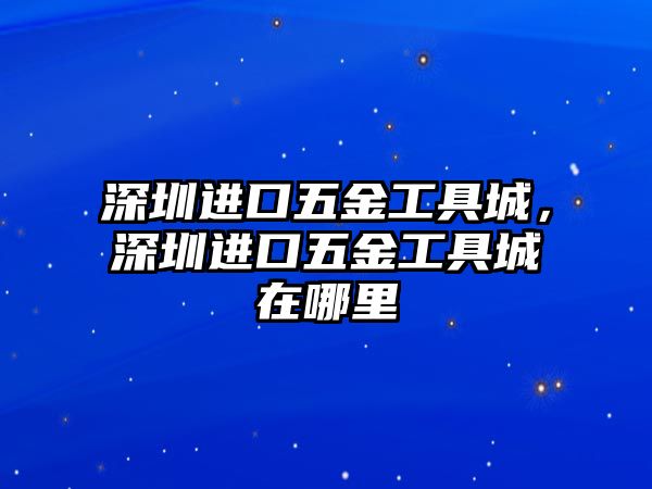 深圳進口五金工具城，深圳進口五金工具城在哪里