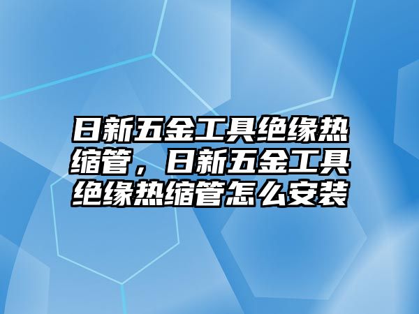 日新五金工具絕緣熱縮管，日新五金工具絕緣熱縮管怎么安裝