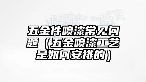 五金件噴漆常見問題（五金噴漆工藝是如何安排的）