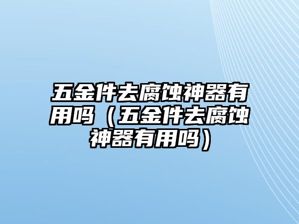 五金件去腐蝕神器有用嗎（五金件去腐蝕神器有用嗎）