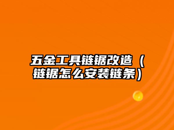 五金工具鏈鋸改造（鏈鋸怎么安裝鏈條）