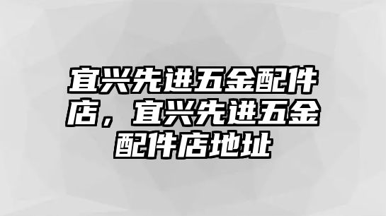 宜興先進五金配件店，宜興先進五金配件店地址