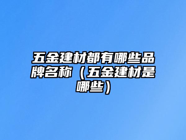 五金建材都有哪些品牌名稱（五金建材是哪些）