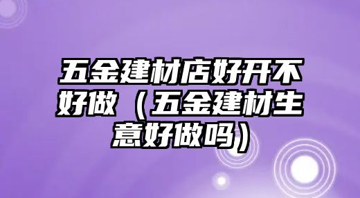 五金建材店好開不好做（五金建材生意好做嗎）