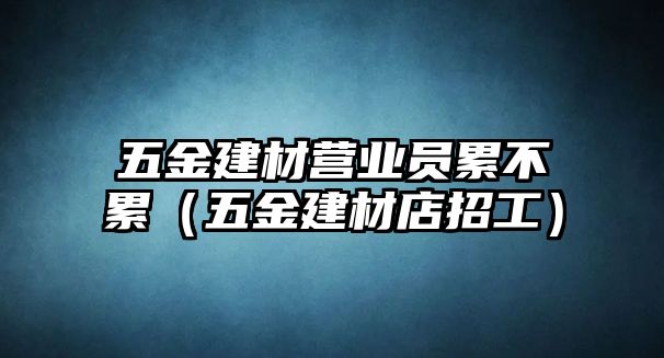 五金建材營業(yè)員累不累（五金建材店招工）