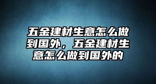 五金建材生意怎么做到國外，五金建材生意怎么做到國外的