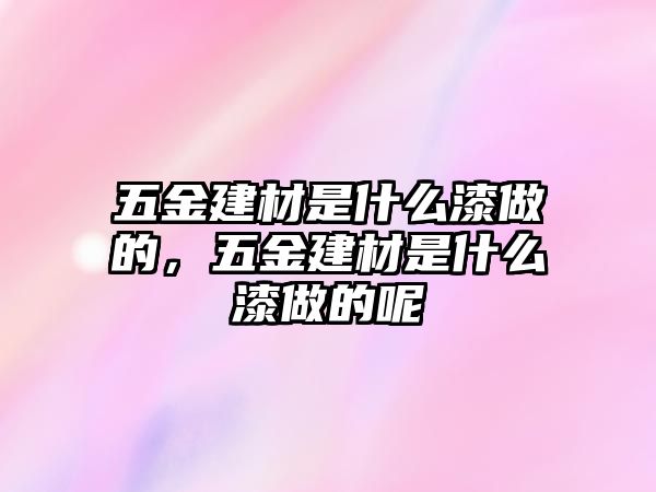 五金建材是什么漆做的，五金建材是什么漆做的呢