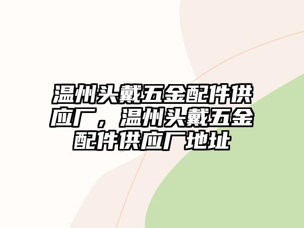 溫州頭戴五金配件供應廠，溫州頭戴五金配件供應廠地址