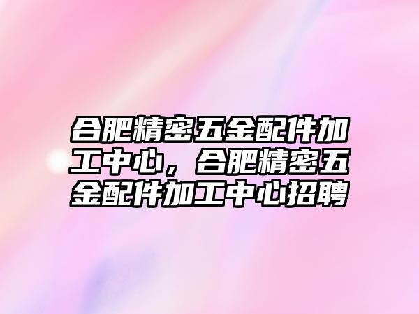 合肥精密五金配件加工中心，合肥精密五金配件加工中心招聘