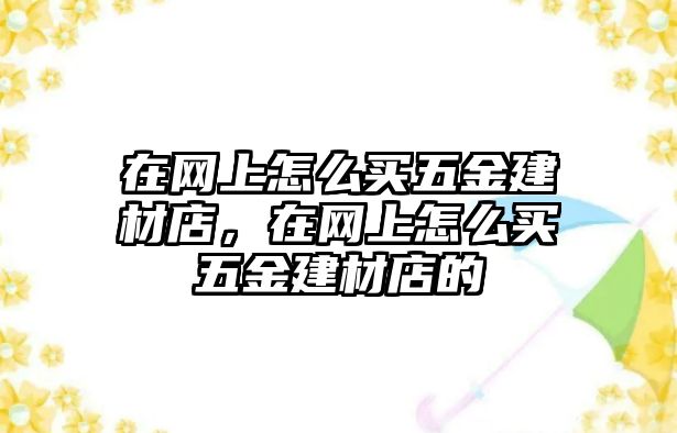 在網上怎么買五金建材店，在網上怎么買五金建材店的