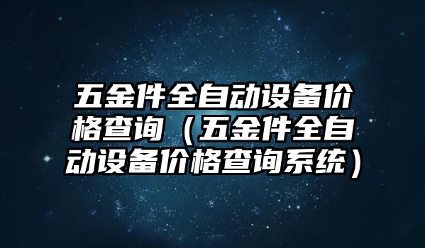 五金件全自動設備價格查詢（五金件全自動設備價格查詢系統）