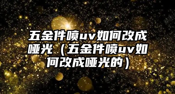 五金件噴uv如何改成啞光（五金件噴uv如何改成啞光的）