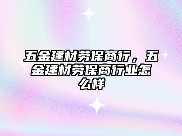 五金建材勞保商行，五金建材勞保商行業(yè)怎么樣