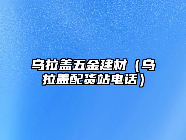 烏拉蓋五金建材（烏拉蓋配貨站電話）