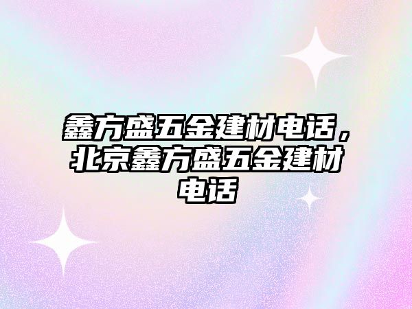 鑫方盛五金建材電話，北京鑫方盛五金建材電話