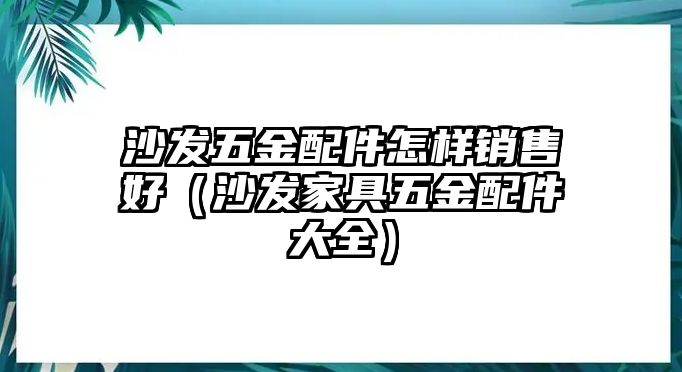 沙發五金配件怎樣銷售好（沙發家具五金配件大全）