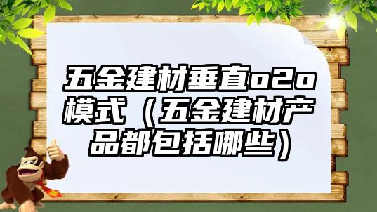 五金建材垂直o2o模式（五金建材產品都包括哪些）