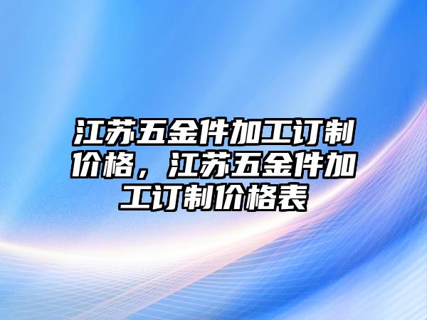 江蘇五金件加工訂制價格，江蘇五金件加工訂制價格表