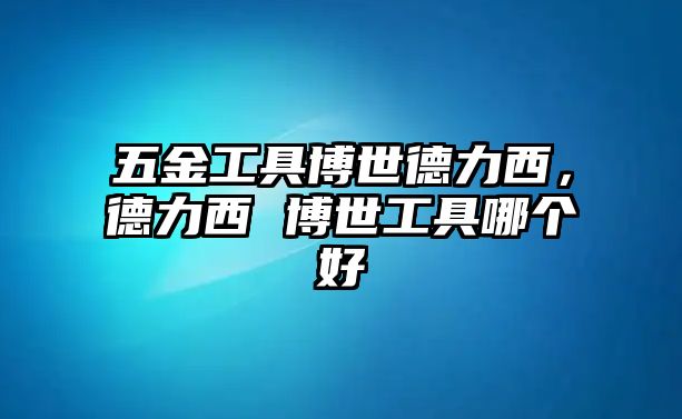 五金工具博世德力西，德力西 博世工具哪個(gè)好