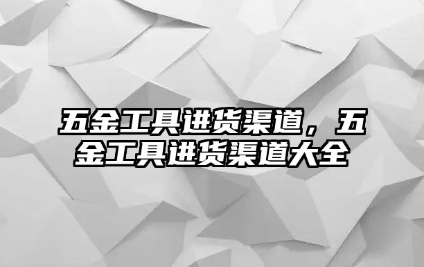 五金工具進貨渠道，五金工具進貨渠道大全