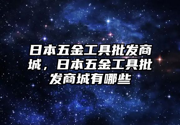 日本五金工具批發商城，日本五金工具批發商城有哪些