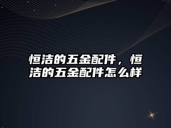 恒潔的五金配件，恒潔的五金配件怎么樣