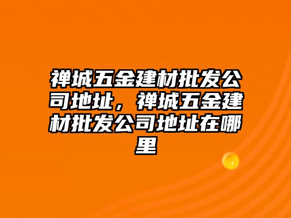 禪城五金建材批發公司地址，禪城五金建材批發公司地址在哪里