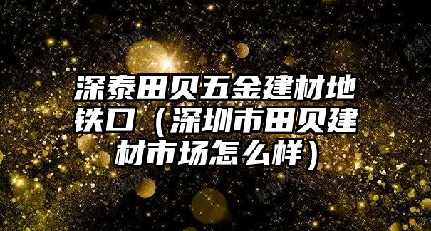 深泰田貝五金建材地鐵口（深圳市田貝建材市場怎么樣）