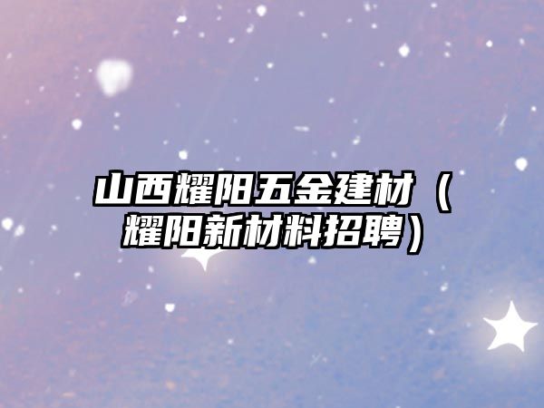 山西耀陽五金建材（耀陽新材料招聘）