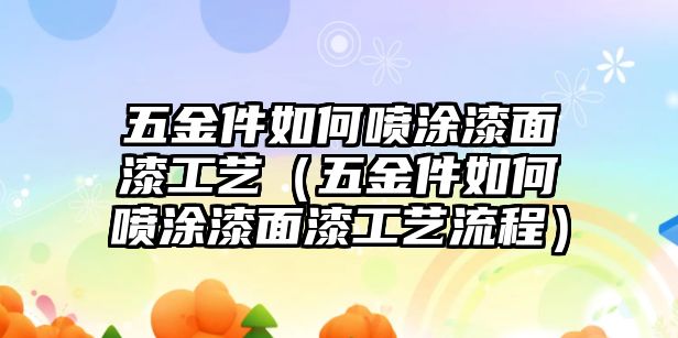 五金件如何噴涂漆面漆工藝（五金件如何噴涂漆面漆工藝流程）