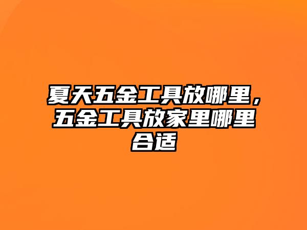 夏天五金工具放哪里，五金工具放家里哪里合適