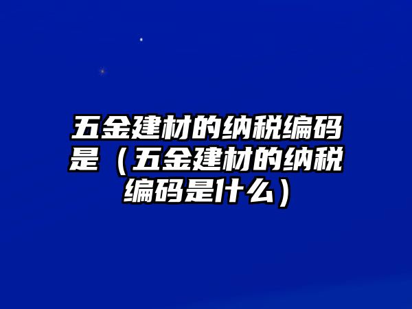 五金建材的納稅編碼是（五金建材的納稅編碼是什么）