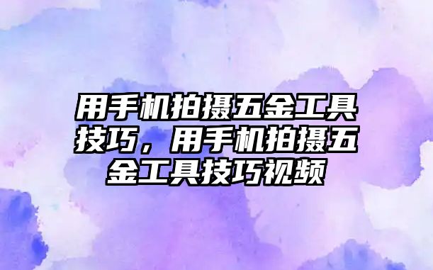 用手機拍攝五金工具技巧，用手機拍攝五金工具技巧視頻