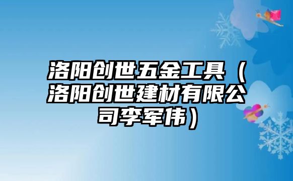 洛陽創世五金工具（洛陽創世建材有限公司李軍偉）