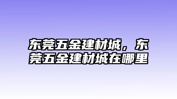 東莞五金建材城，東莞五金建材城在哪里